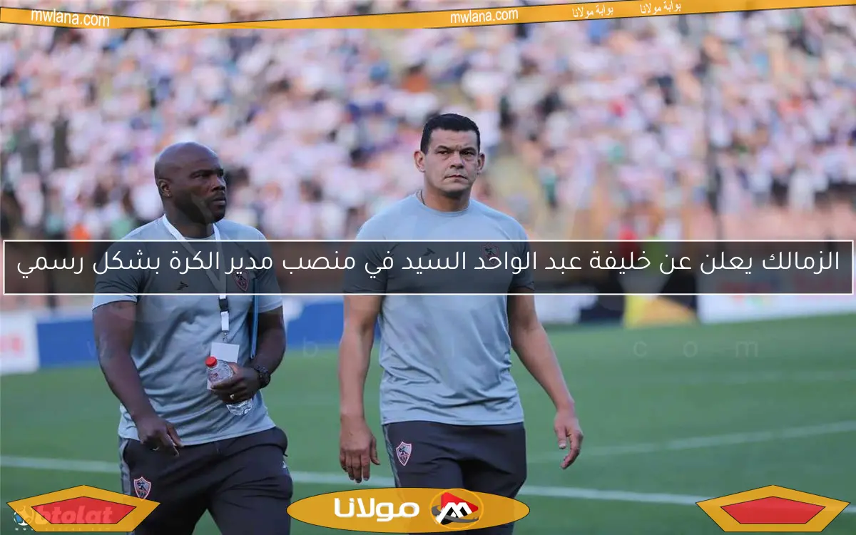 الزمالك يعلن عن خليفة عبد الواحد السيد في منصب مدير الكرة بشكل رسمي