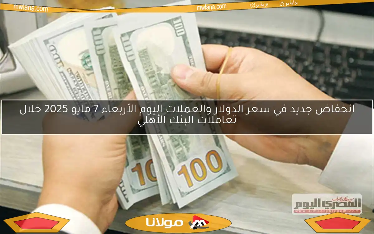 انخفاض جديد في سعر الدولار والعملات اليوم الأربعاء 7 مايو 2025 خلال تعاملات البنك الأهلي