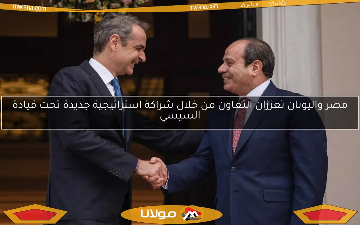 مصر واليونان تعززان التعاون من خلال شراكة استراتيجية جديدة تحت قيادة السيسي