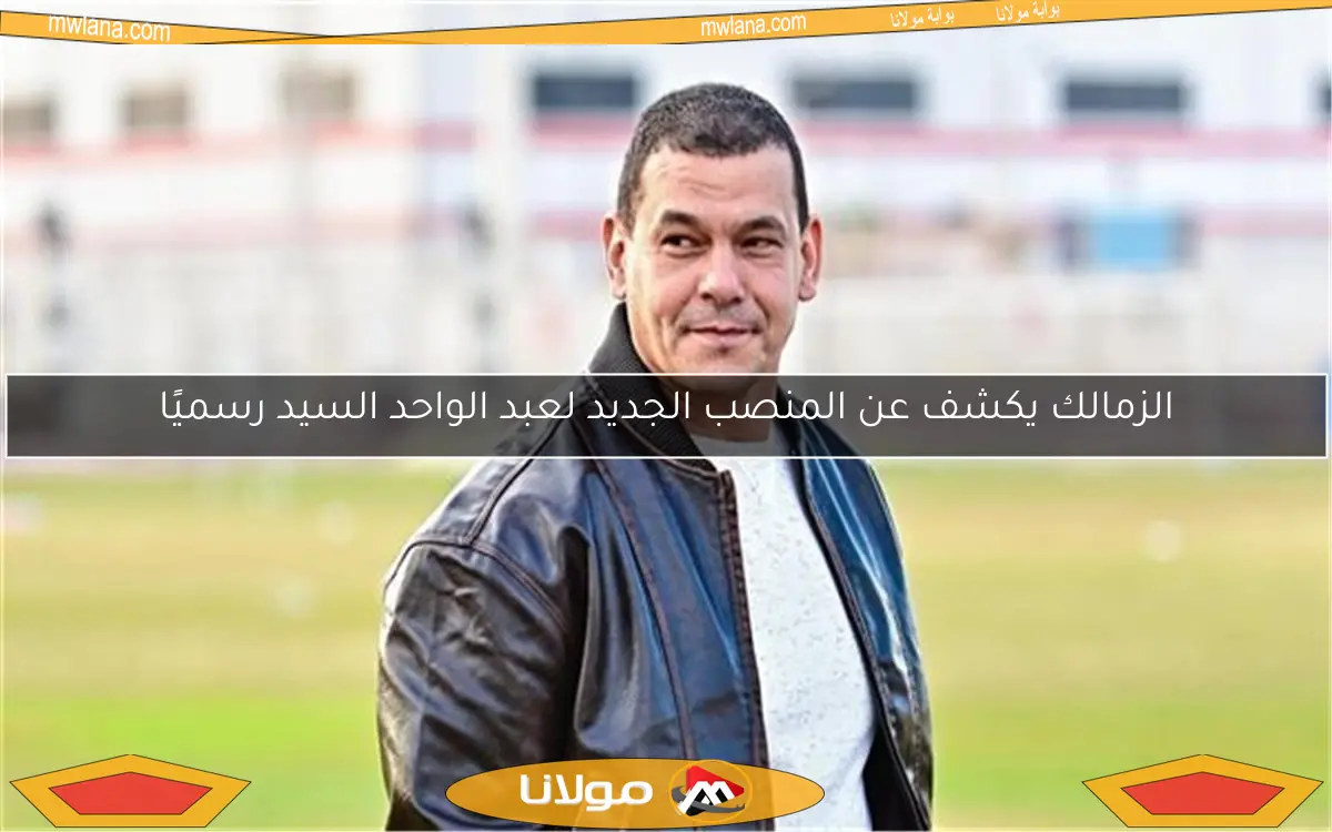 الزمالك يكشف عن المنصب الجديد لعبد الواحد السيد رسميًا