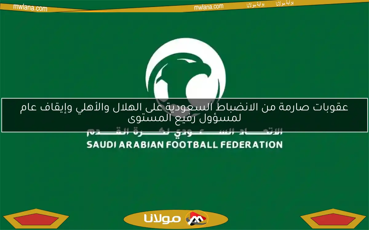 عقوبات صارمة من الانضباط السعودية على الهلال والأهلي وإيقاف عام لمسؤول رفيع المستوى