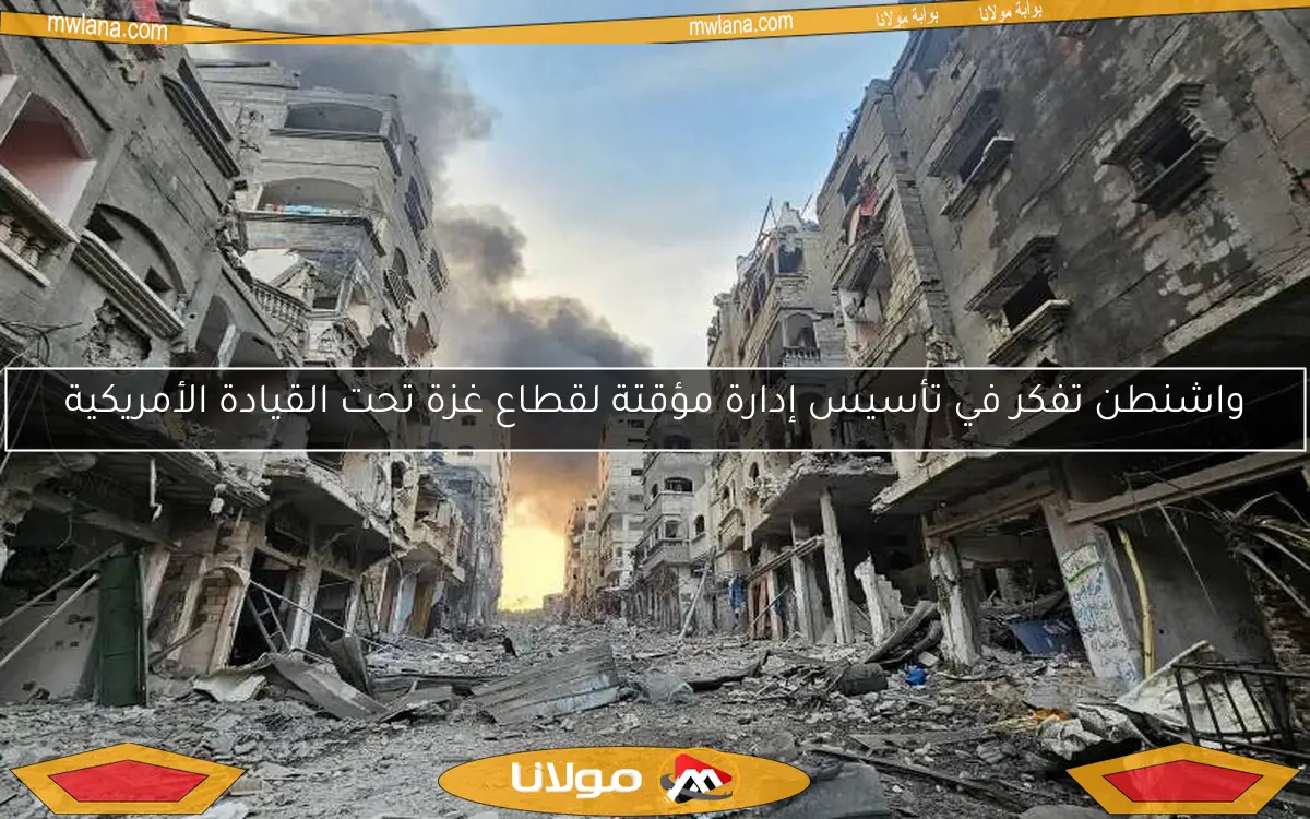واشنطن تفكر في تأسيس إدارة مؤقتة لقطاع غزة تحت القيادة الأمريكية