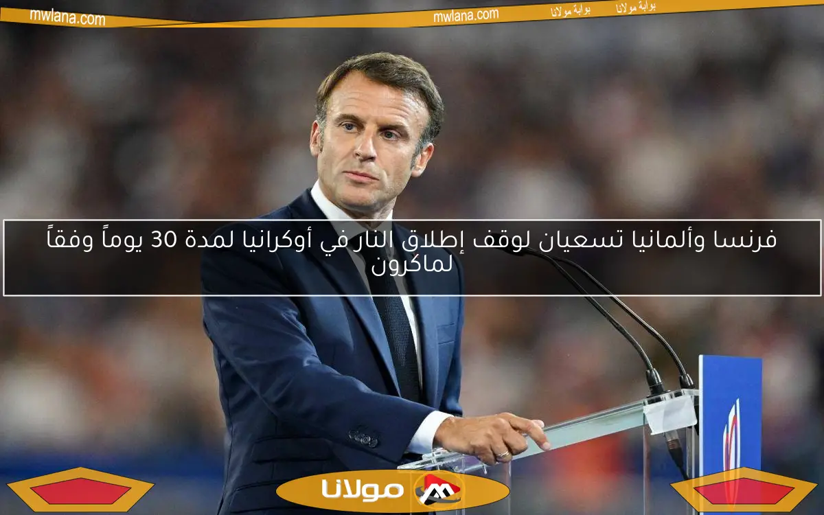 فرنسا وألمانيا تسعيان لوقف إطلاق النار في أوكرانيا لمدة 30 يوماً وفقاً لماكرون