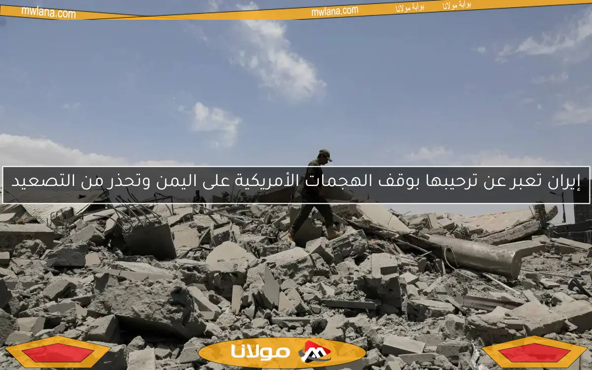إيران تعبر عن ترحيبها بوقف الهجمات الأمريكية على اليمن وتحذر من التصعيد