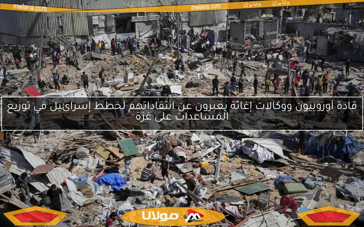 قادة أوروبيون ووكالات إغاثة يعبرون عن انتقاداتهم لخطط إسرائيل في توزيع المساعدات على غزة