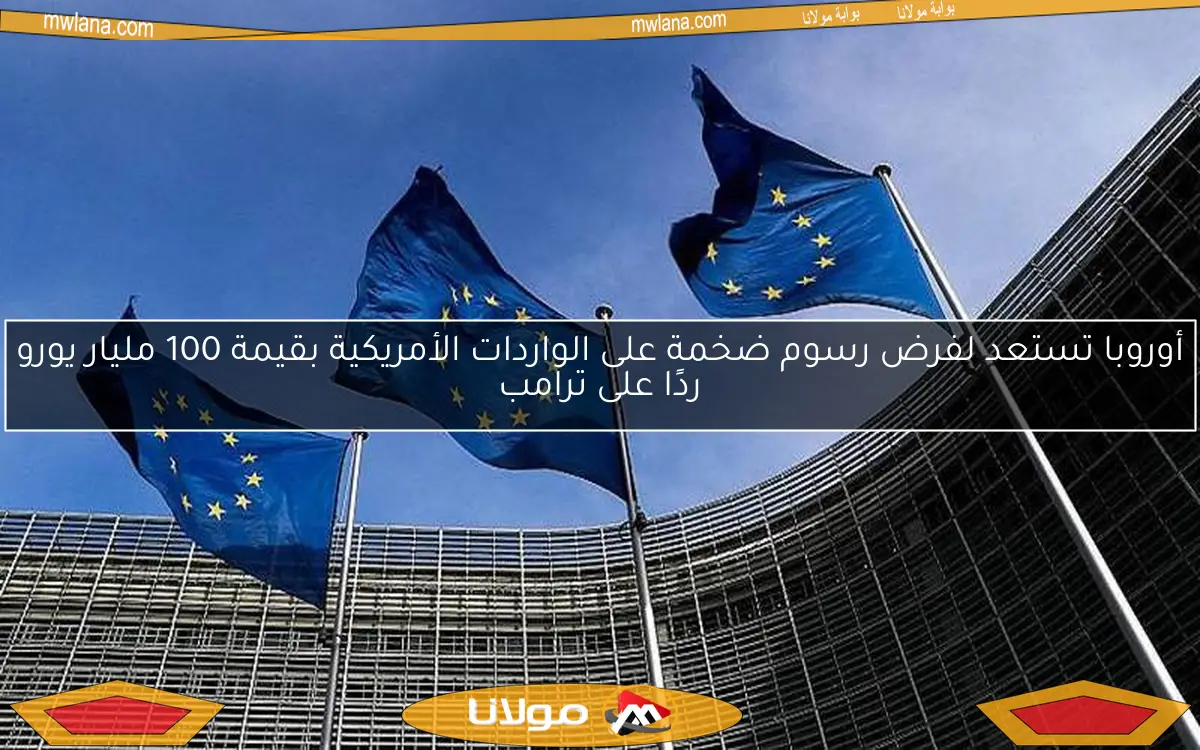 أوروبا تستعد لفرض رسوم ضخمة على الواردات الأمريكية بقيمة 100 مليار يورو ردًا على ترامب
