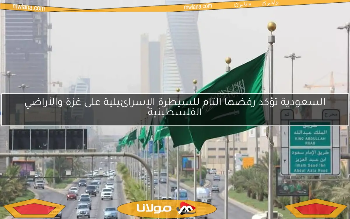 السعودية تؤكد رفضها التام للسيطرة الإسرائيلية على غزة والأراضي الفلسطينية