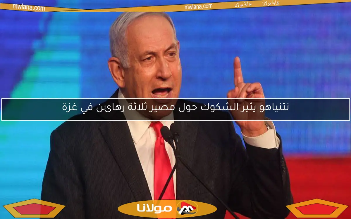 نتنياهو يثير الشكوك حول مصير ثلاثة رهائن في غزة