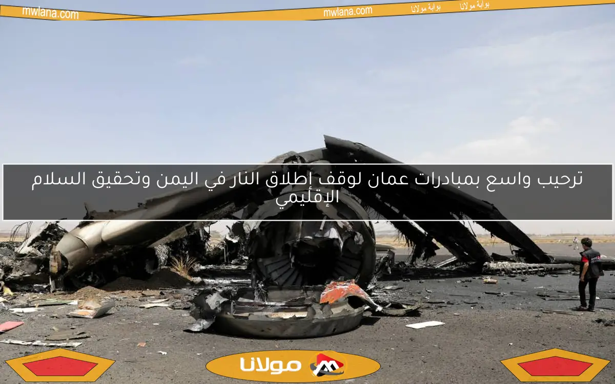 ترحيب واسع بمبادرات عمان لوقف إطلاق النار في اليمن وتحقيق السلام الإقليمي