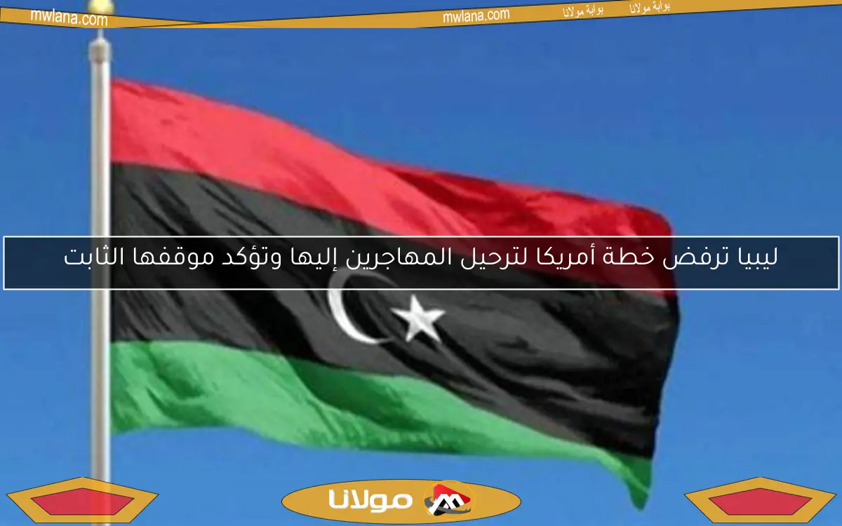 ليبيا ترفض خطة أمريكا لترحيل المهاجرين إليها وتؤكد موقفها الثابت