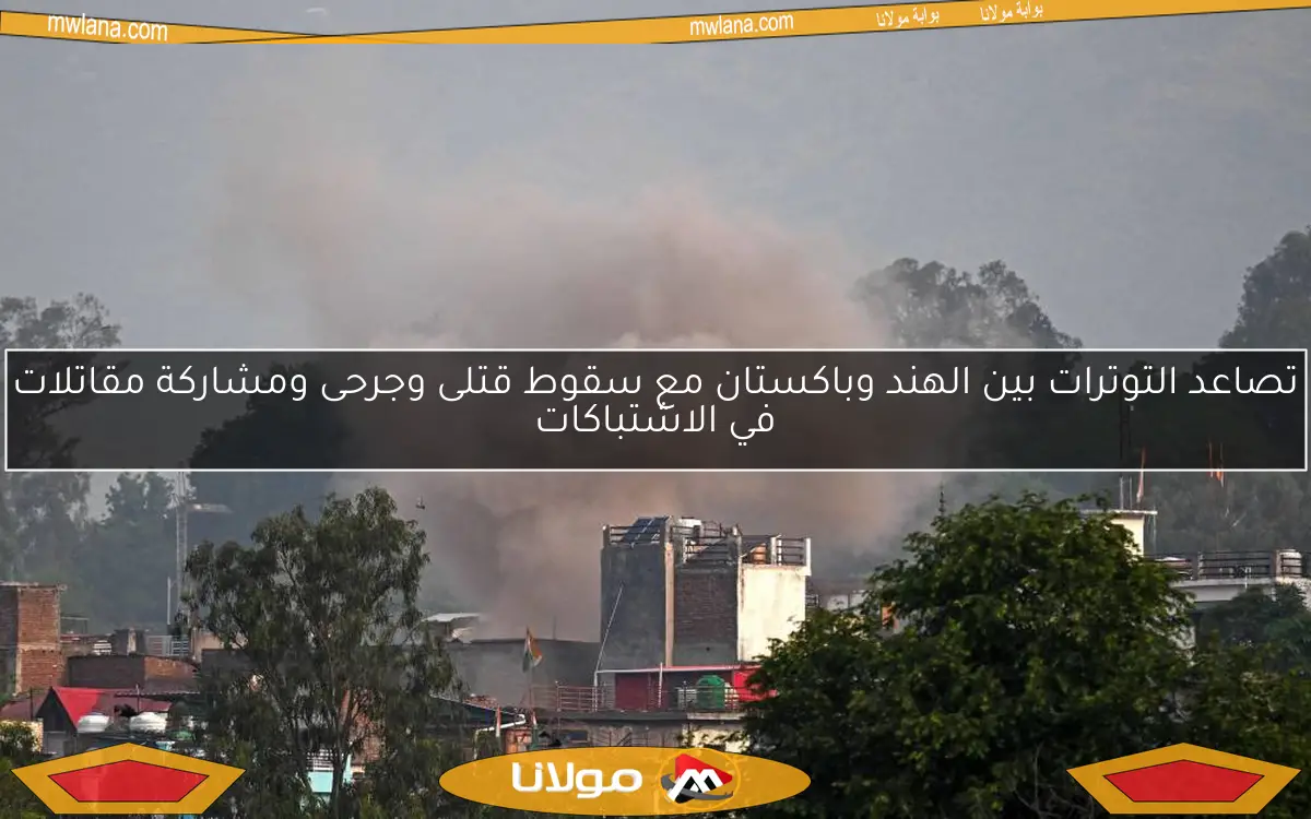 تصاعد التوترات بين الهند وباكستان مع سقوط قتلى وجرحى ومشاركة مقاتلات في الاشتباكات