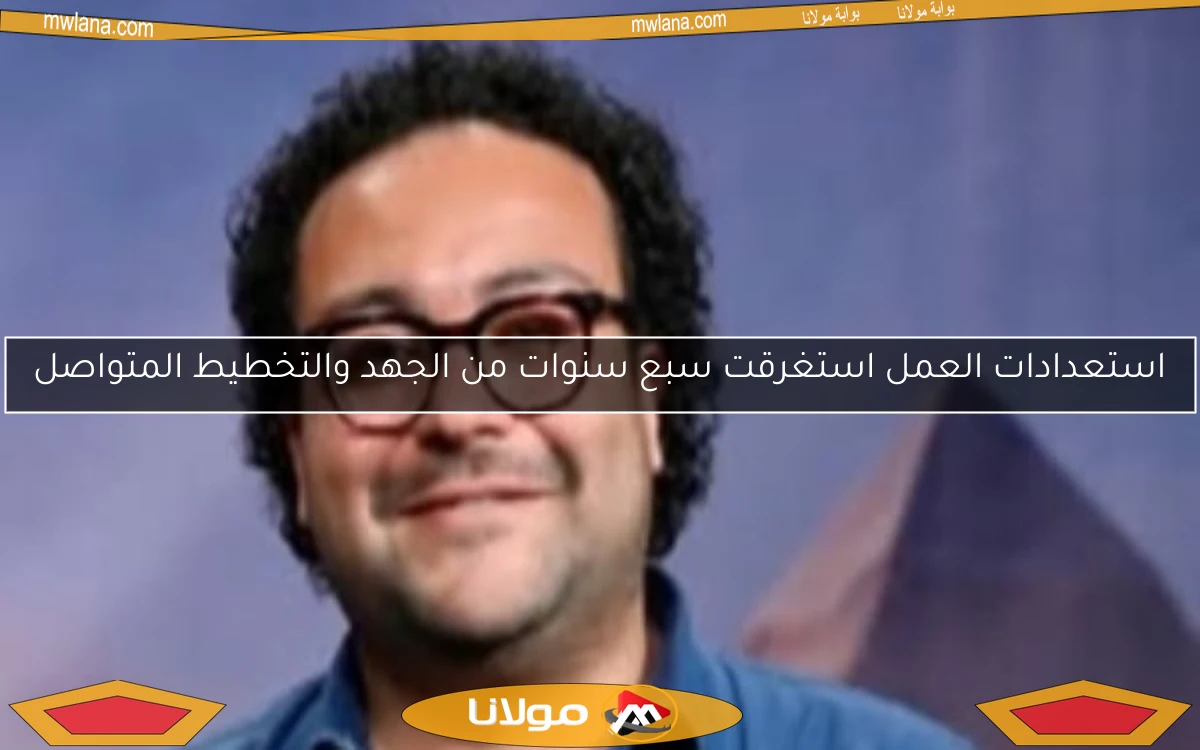 استعدادات العمل استغرقت سبع سنوات من الجهد والتخطيط المتواصل