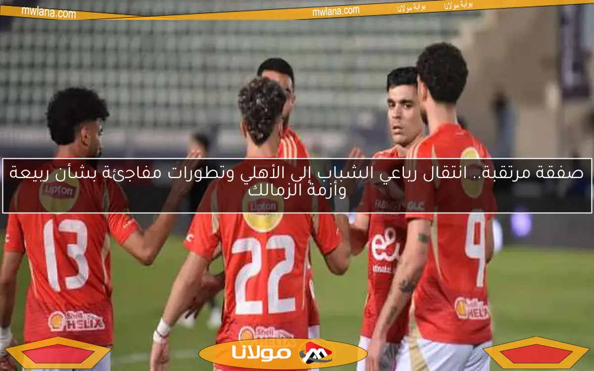 هل ينضم رباعي الشباب إلى الأهلي؟ مفاجأة ربيعة وأزمة الزمالك تتصدر الأحداث