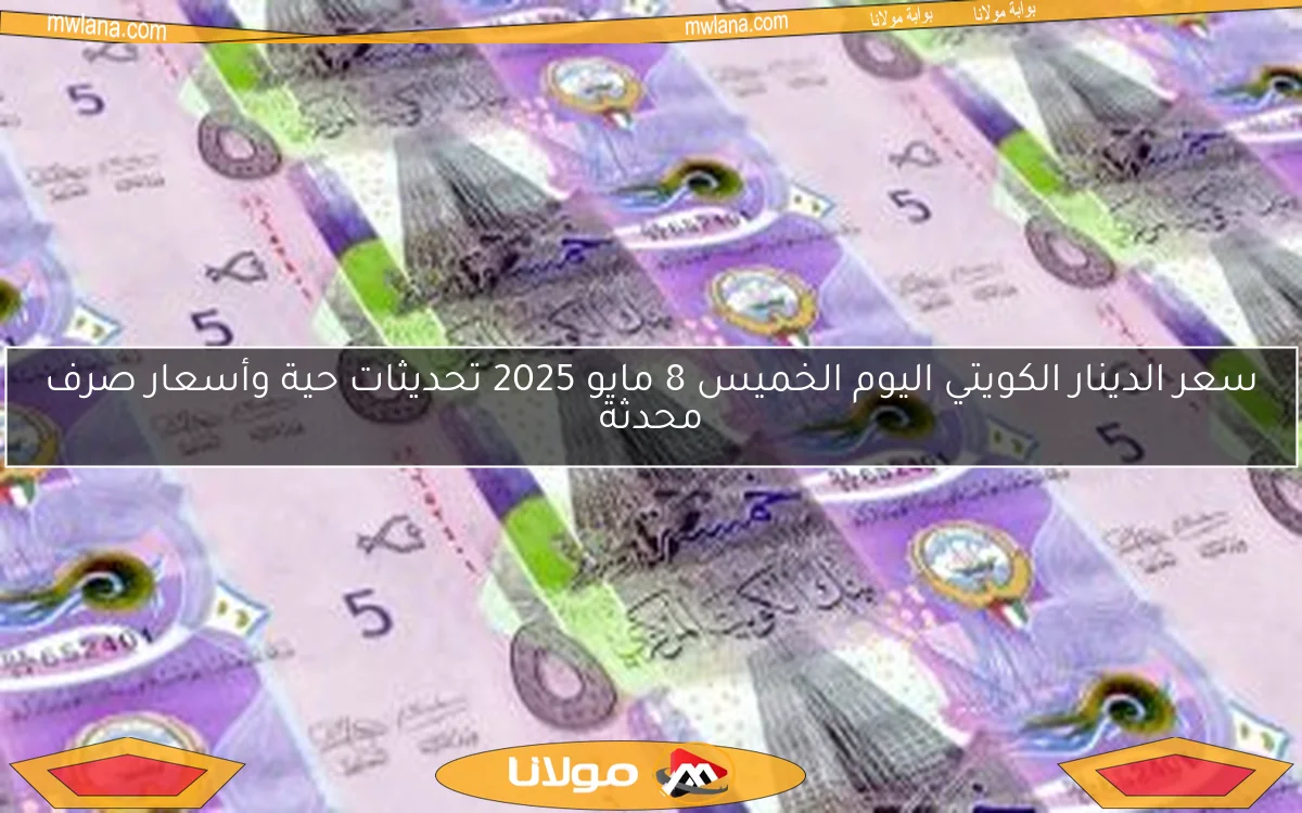 سعر الدينار الكويتي اليوم الخميس 8 مايو 2025 تحديثات حية وأسعار صرف محدثة
