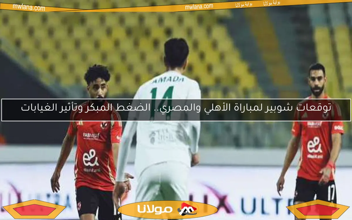 توقعات شوبير لمباراة الأهلي والمصري.. الضغط المبكر وتأثير الغيابات