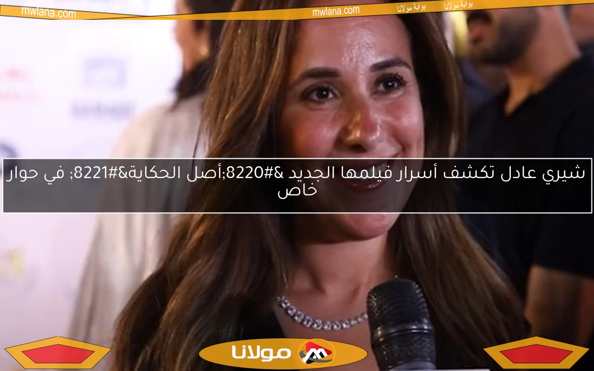 شيري عادل تكشف أسرار فيلمها الجديد “أصل الحكاية” في حوار خاص