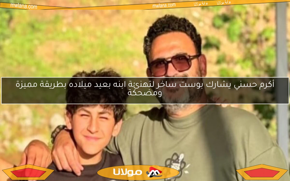أكرم حسني يشارك بوست ساخر لتهنئة ابنه بعيد ميلاده بطريقة مميزة ومضحكة