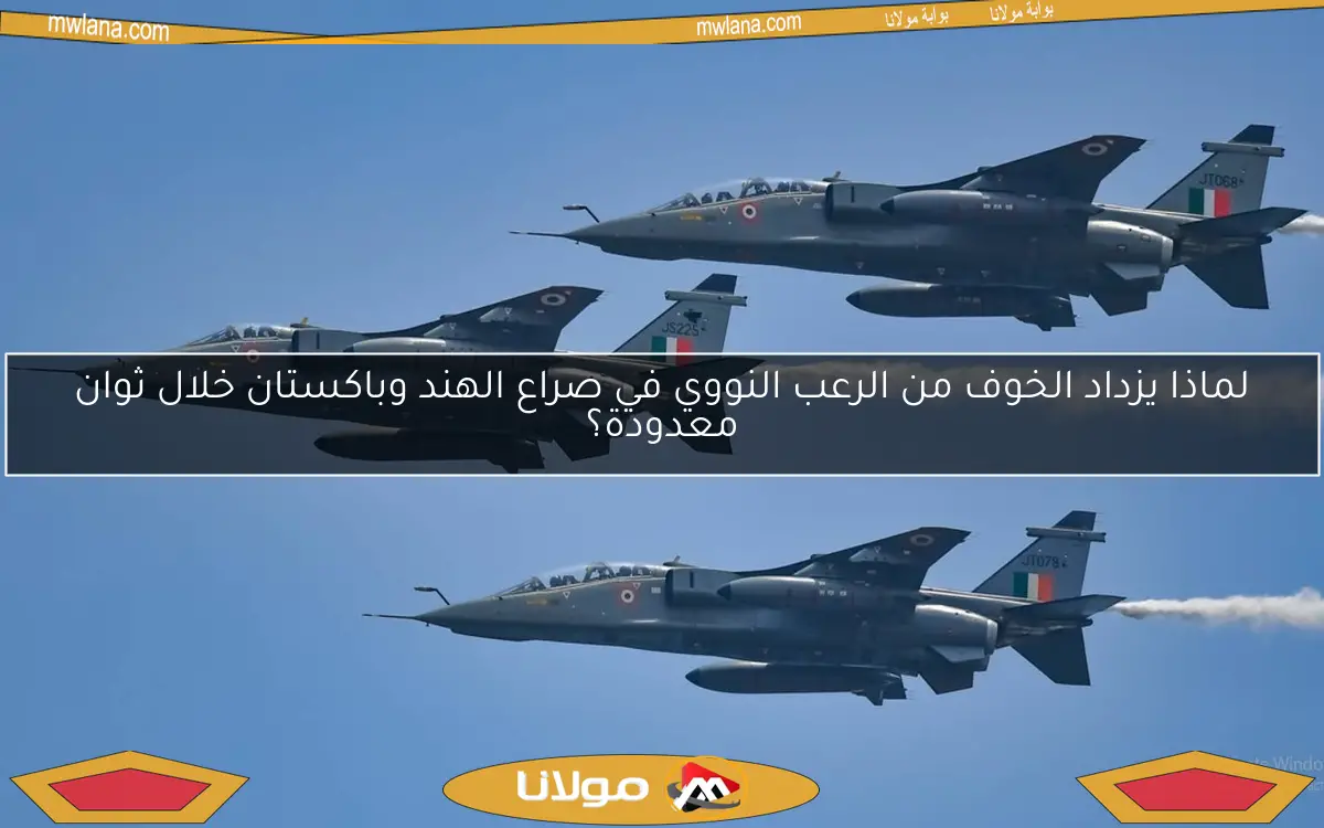 لماذا يزداد الخوف من الرعب النووي في صراع الهند وباكستان خلال ثوان معدودة؟