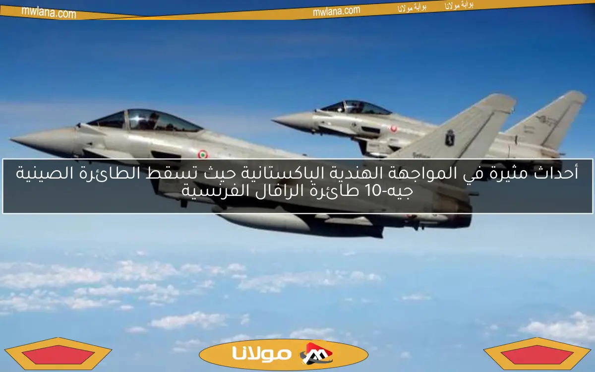 أحداث مثيرة في المواجهة الهندية الباكستانية حيث تسقط الطائرة الصينية جيه-10 طائرة الرافال الفرنسية