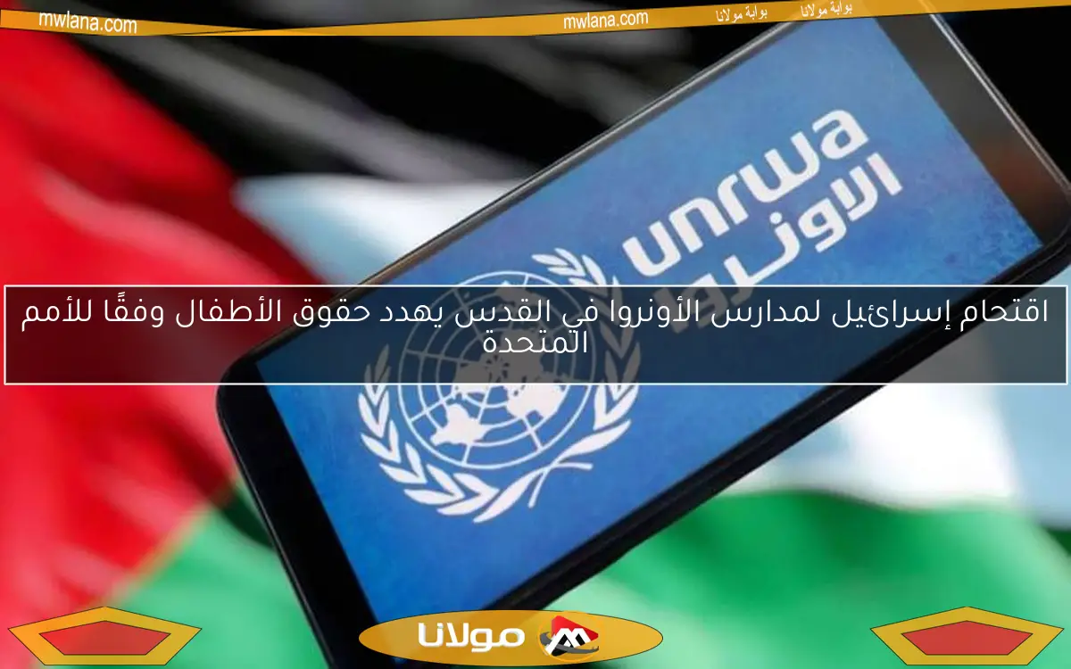 اقتحام إسرائيل لمدارس الأونروا في القدس يهدد حقوق الأطفال وفقًا للأمم المتحدة