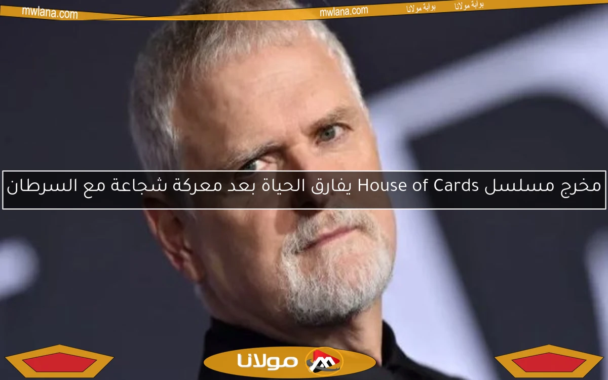 مخرج مسلسل House of Cards يفارق الحياة بعد معركة شجاعة مع السرطان