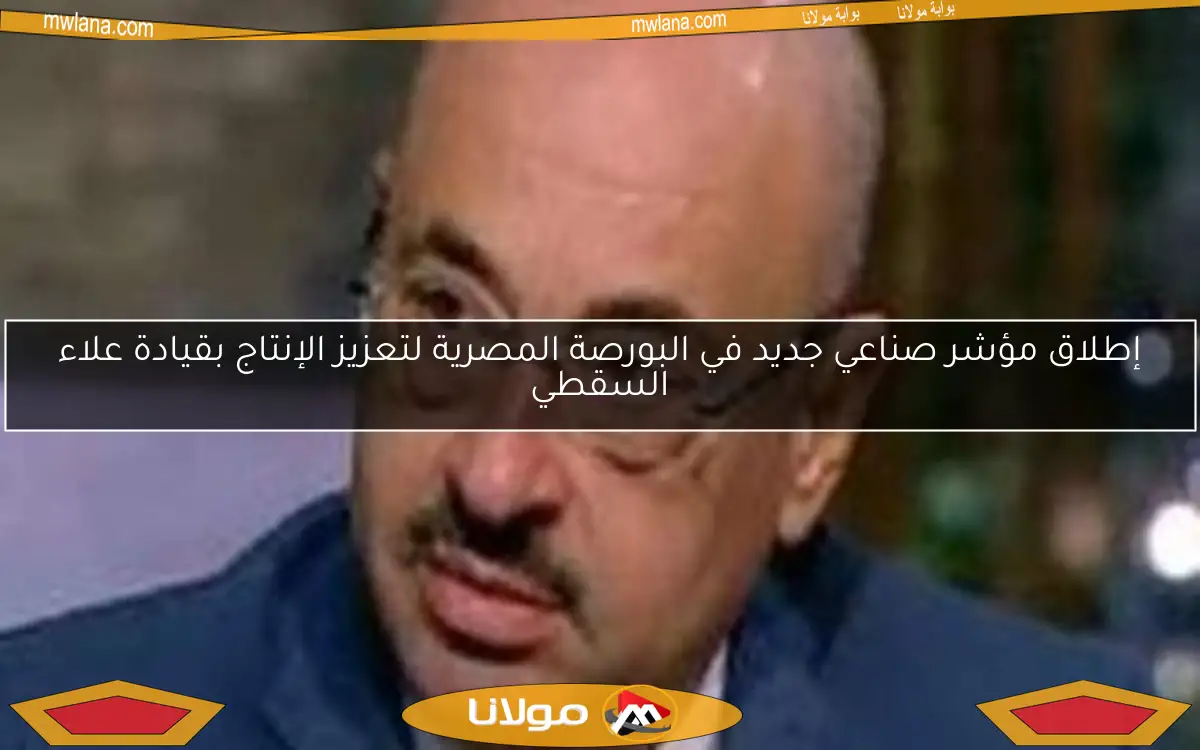 إطلاق مؤشر صناعي جديد في البورصة المصرية لتعزيز الإنتاج بقيادة علاء السقطي