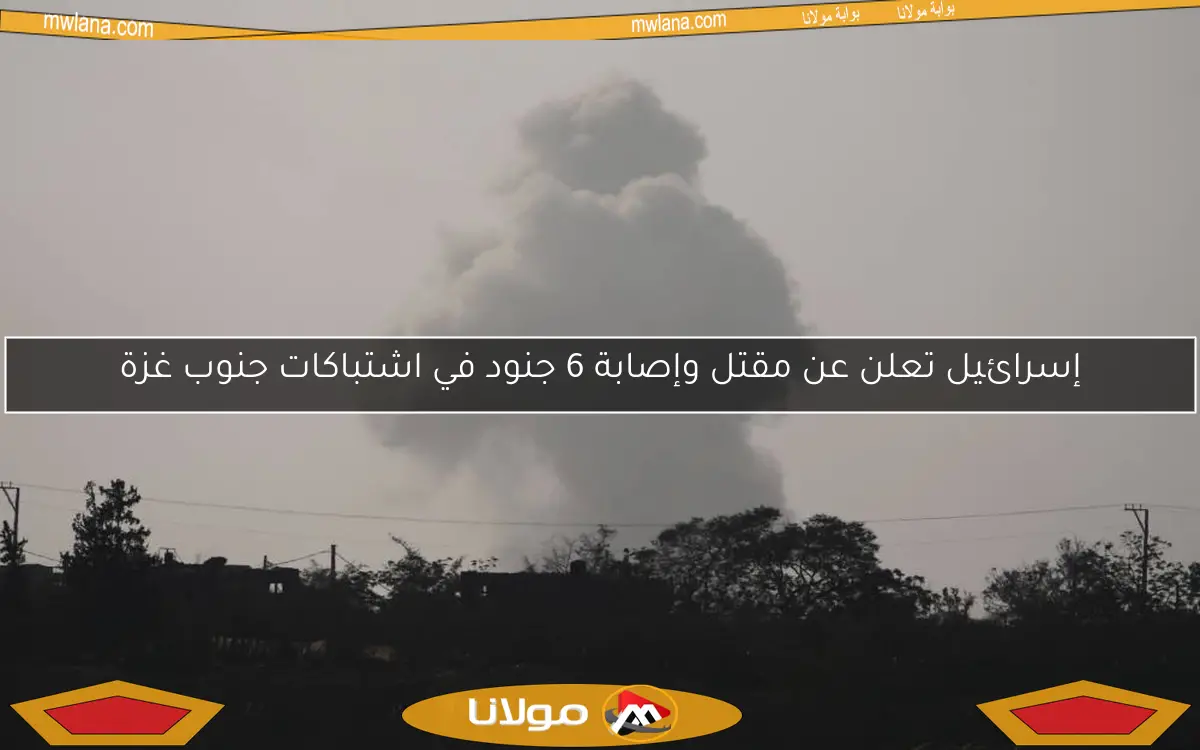 إسرائيل تعلن عن مقتل وإصابة 6 جنود في اشتباكات جنوب غزة