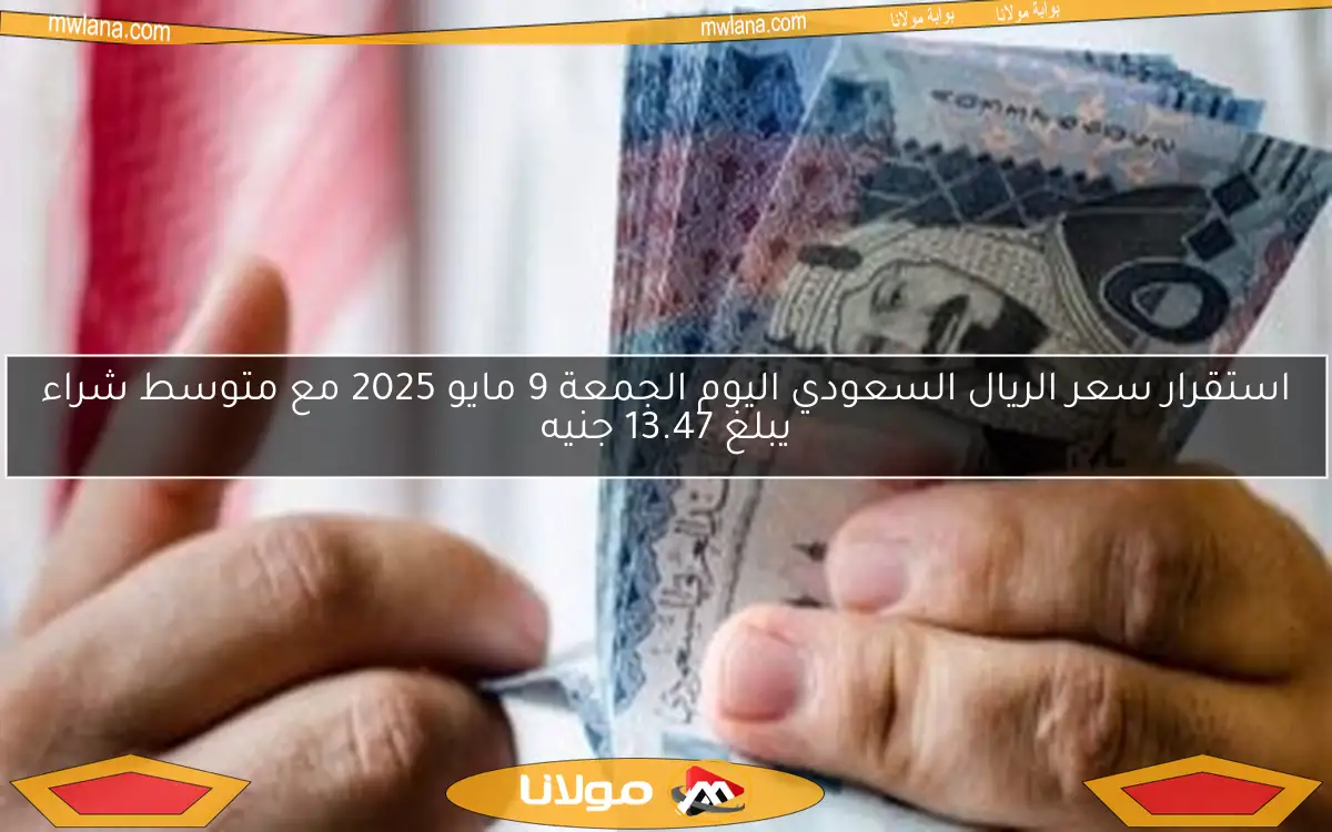 استقرار سعر الريال السعودي اليوم الجمعة 9 مايو 2025 مع متوسط شراء يبلغ 13.47 جنيه
