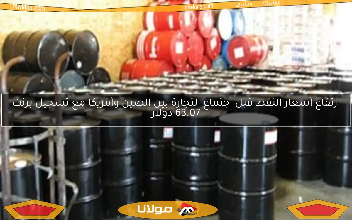 ارتفاع أسعار النفط قبل اجتماع التجارة بين الصين وأمريكا مع تسجيل برنت 63.07 دولار