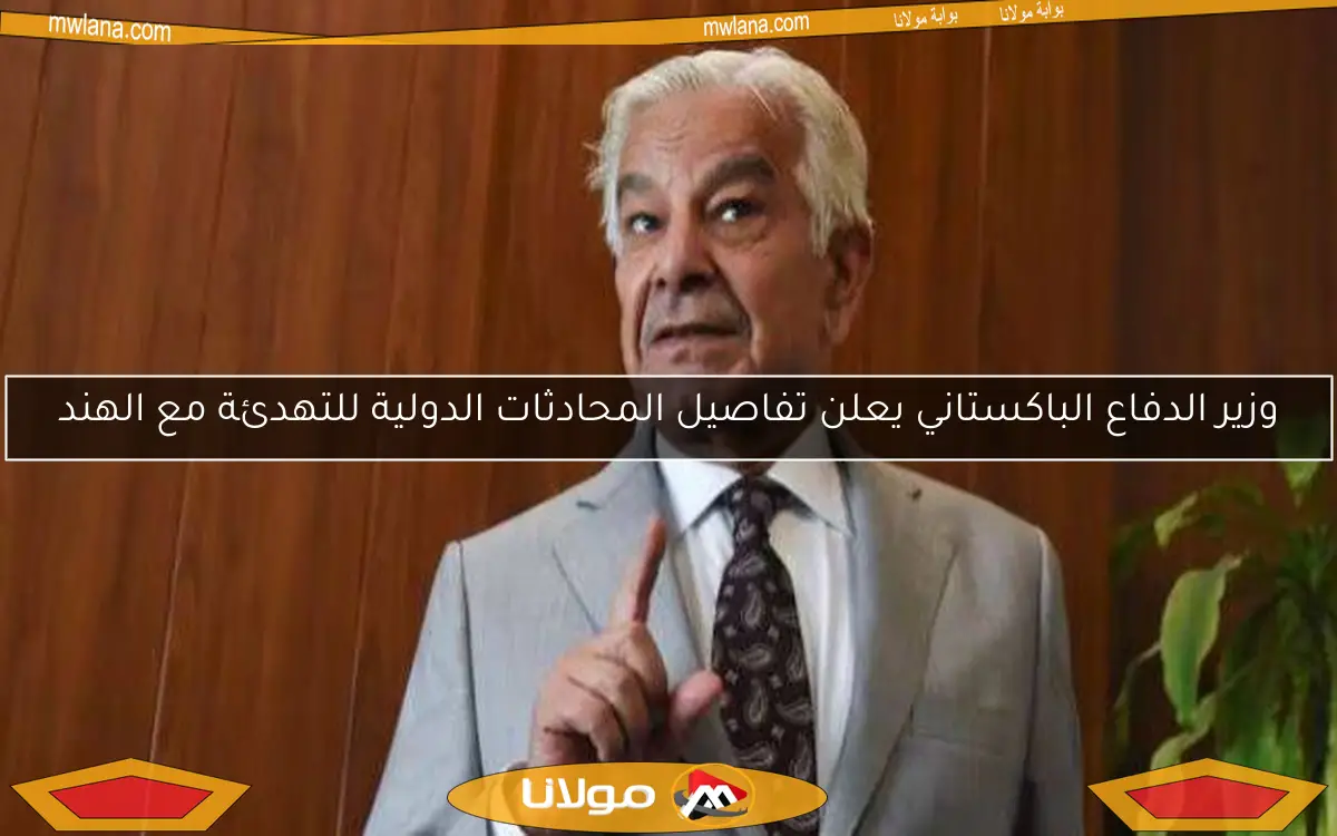 وزير الدفاع الباكستاني يعلن تفاصيل المحادثات الدولية للتهدئة مع الهند