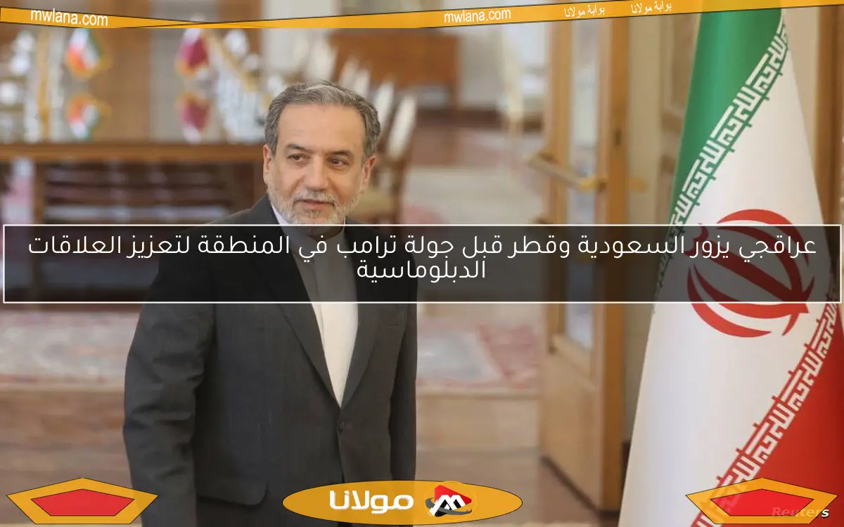 عراقجي يزور السعودية وقطر قبل جولة ترامب في المنطقة لتعزيز العلاقات الدبلوماسية