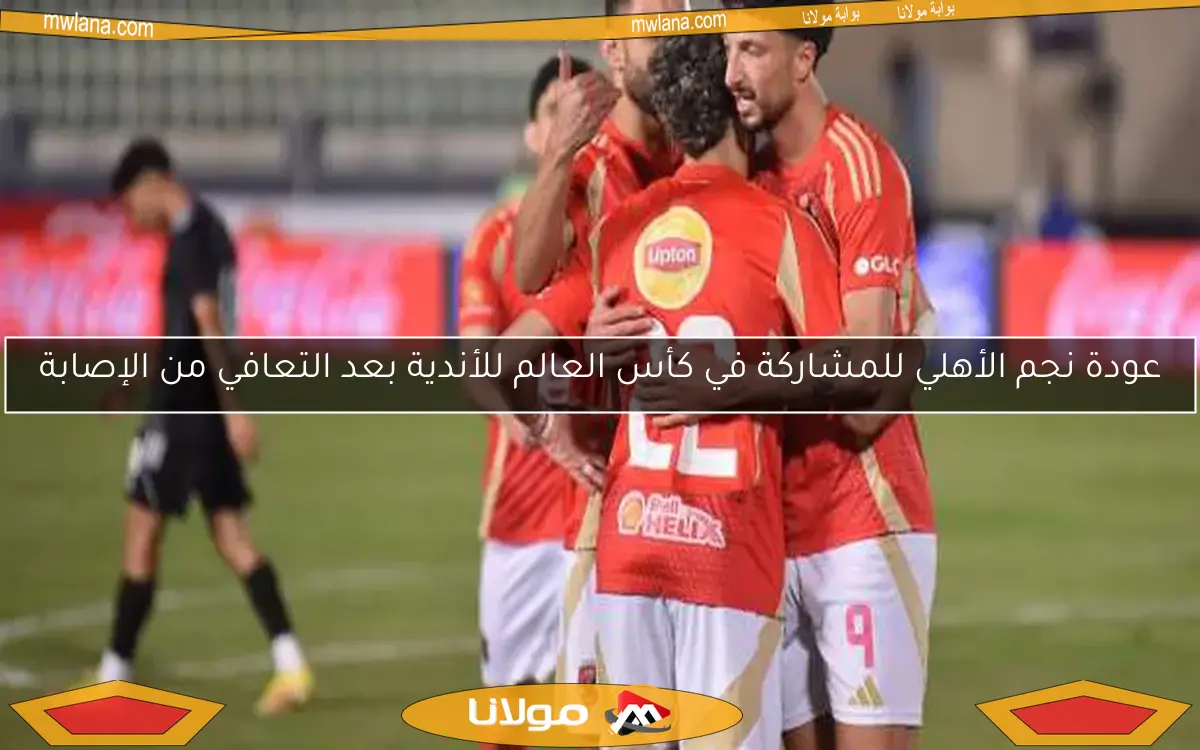 عودة نجم الأهلي للمشاركة في كأس العالم للأندية بعد التعافي من الإصابة