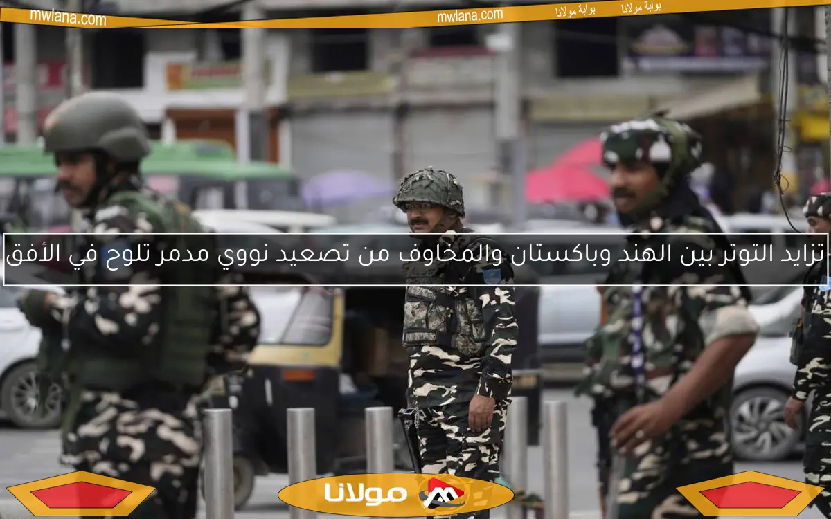 تزايد التوتر بين الهند وباكستان والمخاوف من تصعيد نووي مدمر تلوح في الأفق