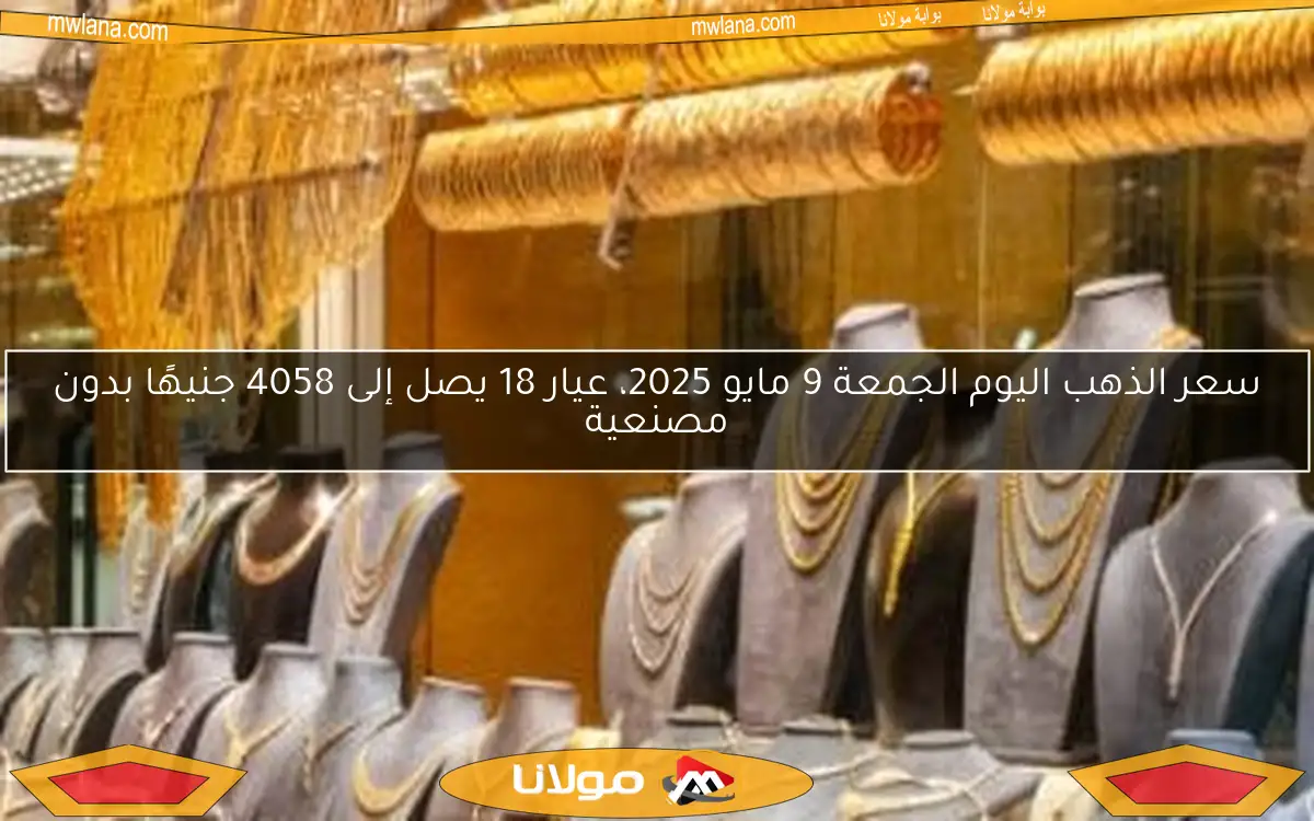 سعر الذهب اليوم الجمعة 9 مايو 2025، عيار 18 يصل إلى 4058 جنيهًا بدون مصنعية