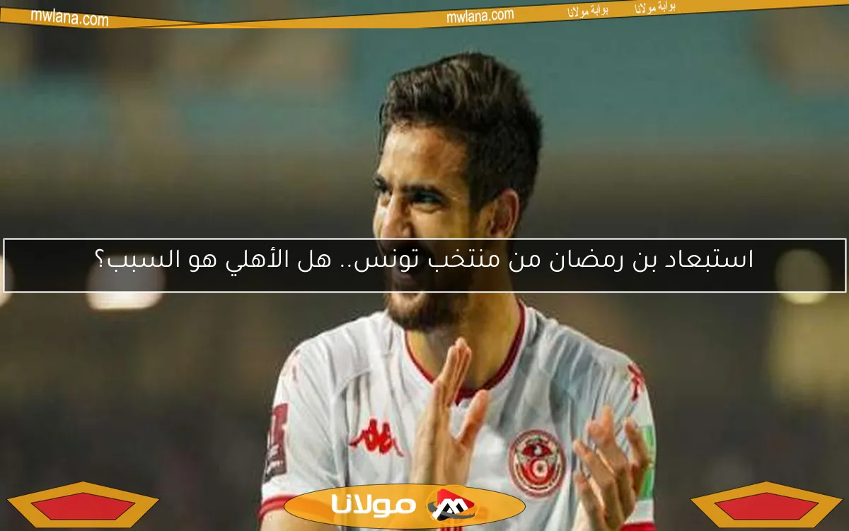 استبعاد بن رمضان من منتخب تونس.. هل الأهلي هو السبب؟