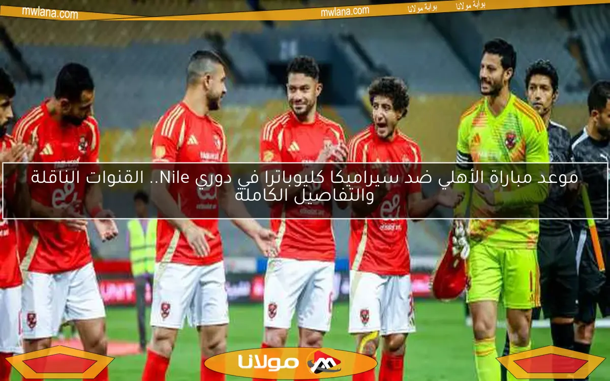 موعد مباراة الأهلي ضد سيراميكا كليوباترا في دوري Nile.. القنوات الناقلة والتفاصيل الكاملة