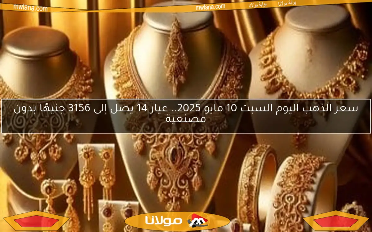 سعر الذهب اليوم السبت 10 مايو 2025.. عيار 14 يصل إلى 3156 جنيهًا بدون مصنعية