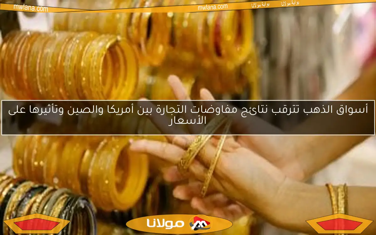 أسواق الذهب تترقب نتائج مفاوضات التجارة بين أمريكا والصين وتأثيرها على الأسعار
