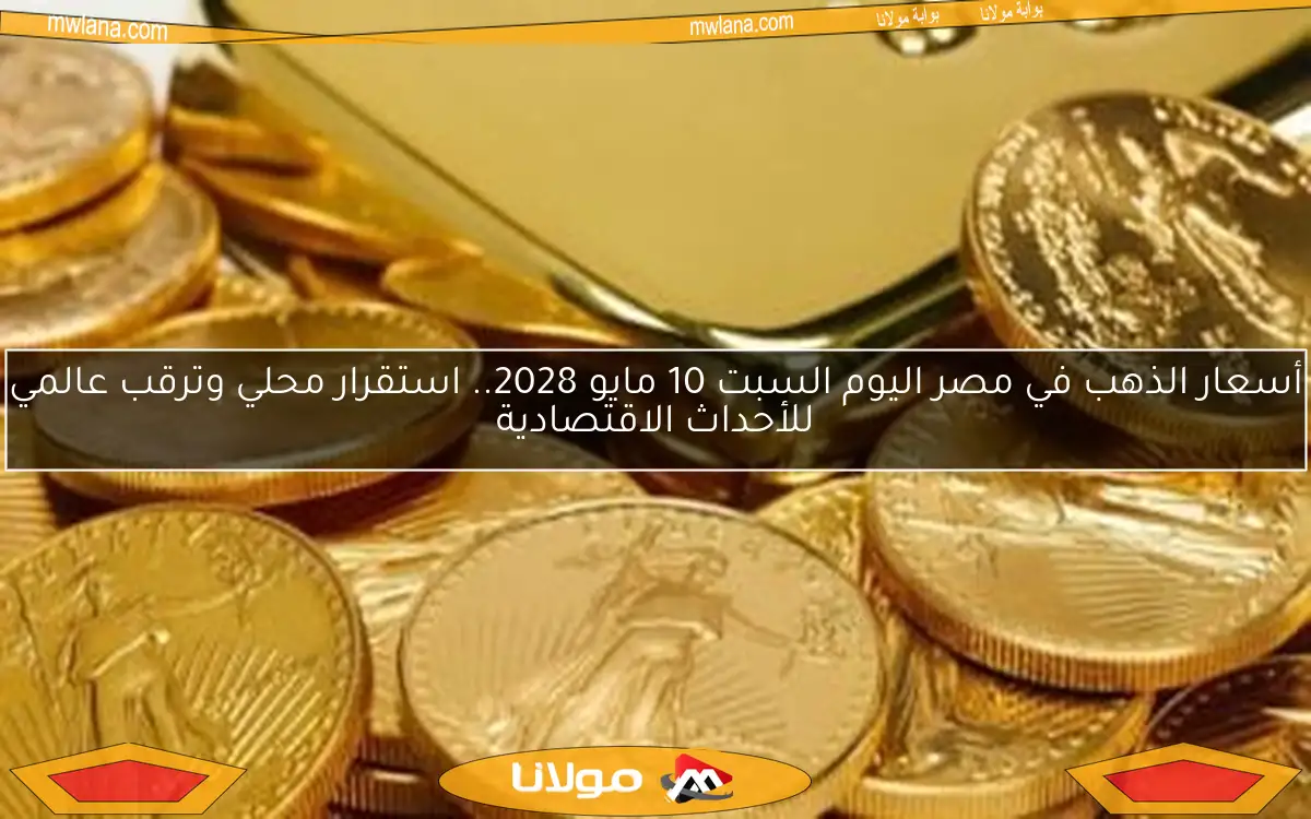 أسعار الذهب في مصر اليوم السبت 10 مايو 2028.. استقرار محلي وترقب عالمي للأحداث الاقتصادية