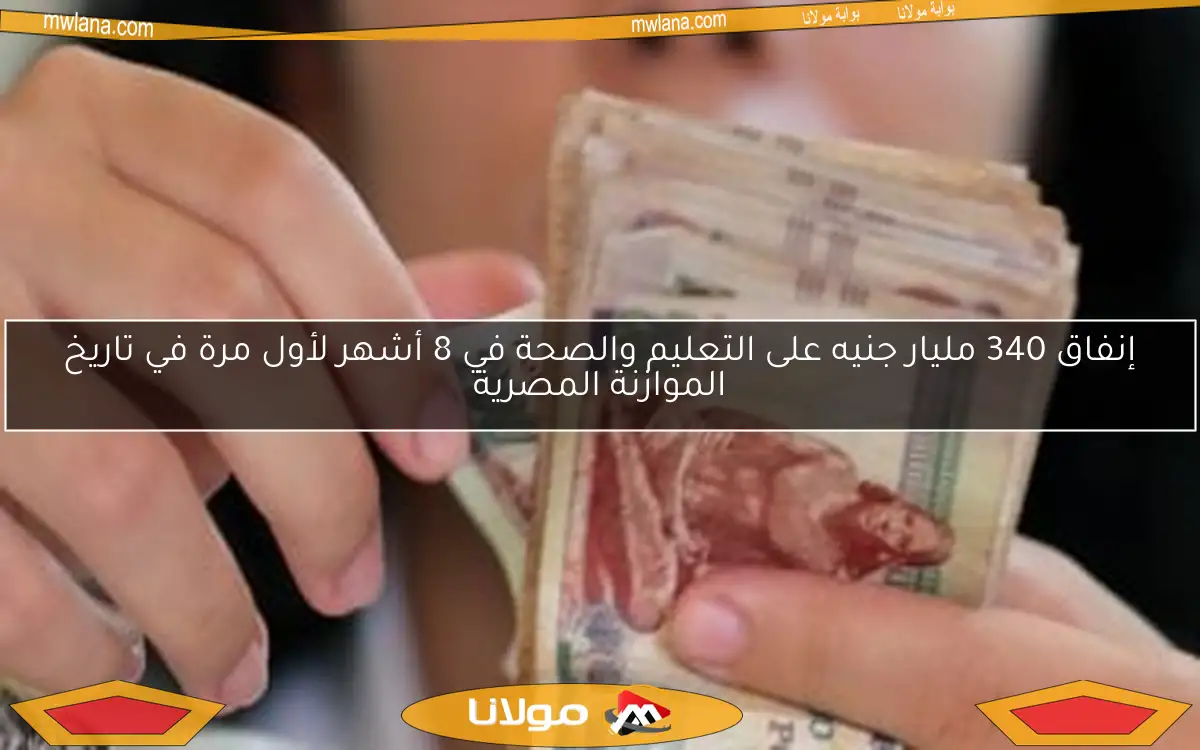 إنفاق 340 مليار جنيه على التعليم والصحة في 8 أشهر لأول مرة في تاريخ الموازنة المصرية