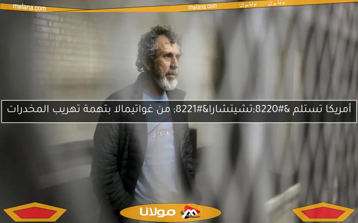 أمريكا تستلم “تشيتشارا” من غواتيمالا بتهمة تهريب المخدرات