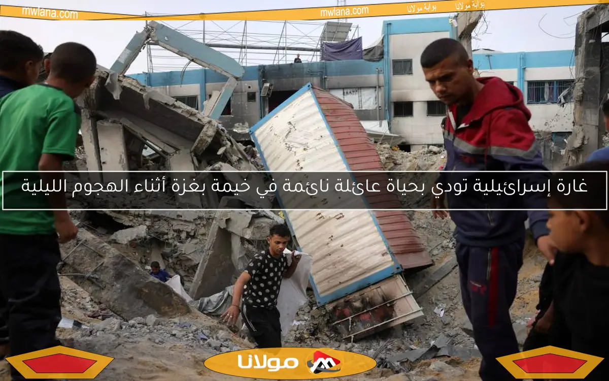 غارة إسرائيلية تودي بحياة عائلة نائمة في خيمة بغزة أثناء الهجوم الليلية