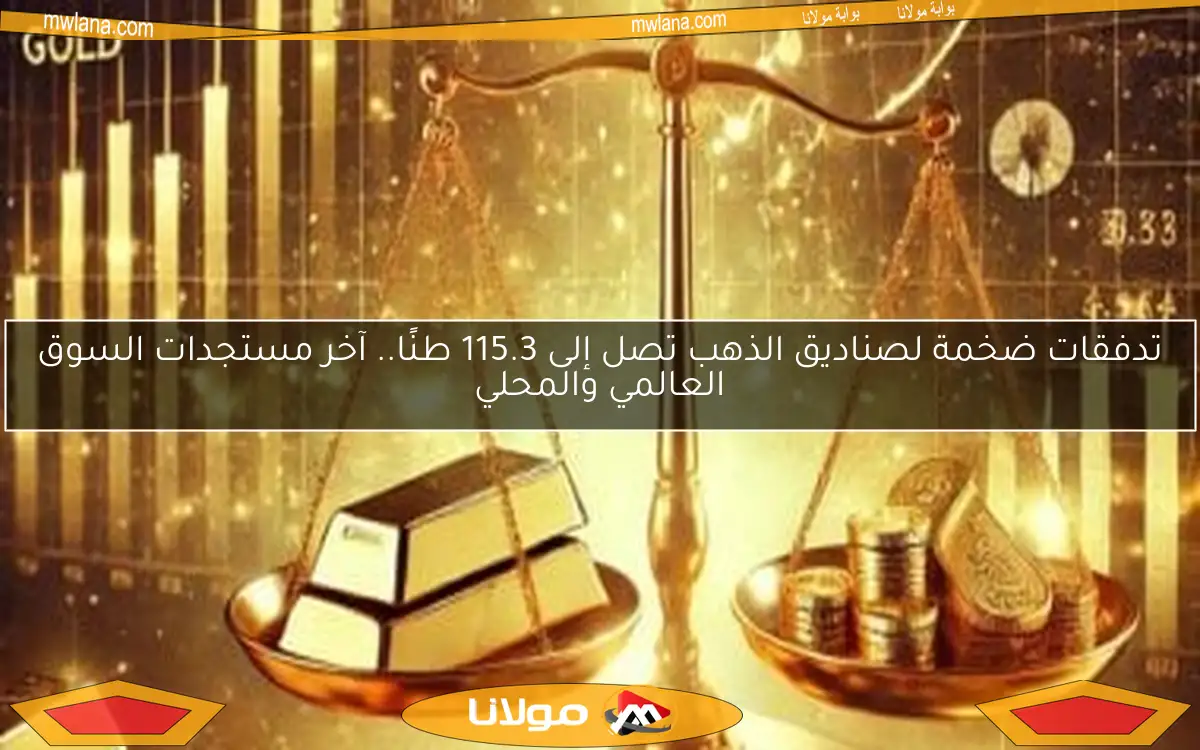تدفقات ضخمة لصناديق الذهب تصل إلى 115.3 طنًا.. آخر مستجدات السوق العالمي والمحلي