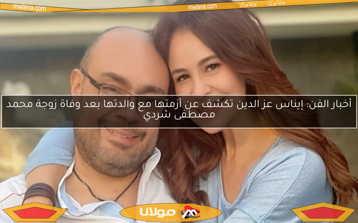 أخبار الفن: إيناس عز الدين تكشف عن أزمتها مع والدتها بعد وفاة زوجة محمد مصطفى شردي
