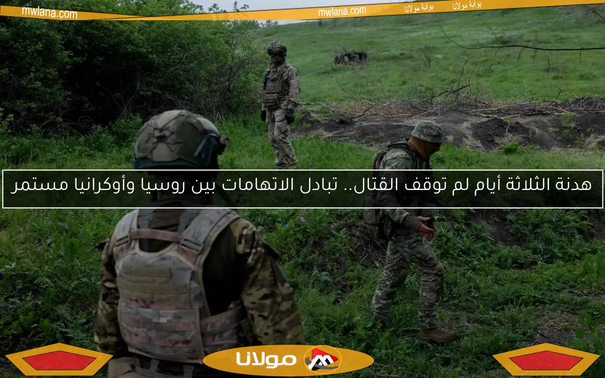 هدنة الثلاثة أيام لم توقف القتال.. تبادل الاتهامات بين روسيا وأوكرانيا مستمر