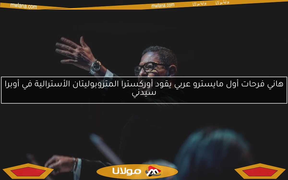 هاني فرحات أول مايسترو عربي يقود أوركسترا المتروبوليتان الأسترالية في أوبرا سيدني