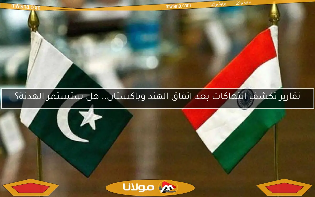 تقارير تكشف انتهاكات بعد اتفاق الهند وباكستان.. هل ستستمر الهدنة؟