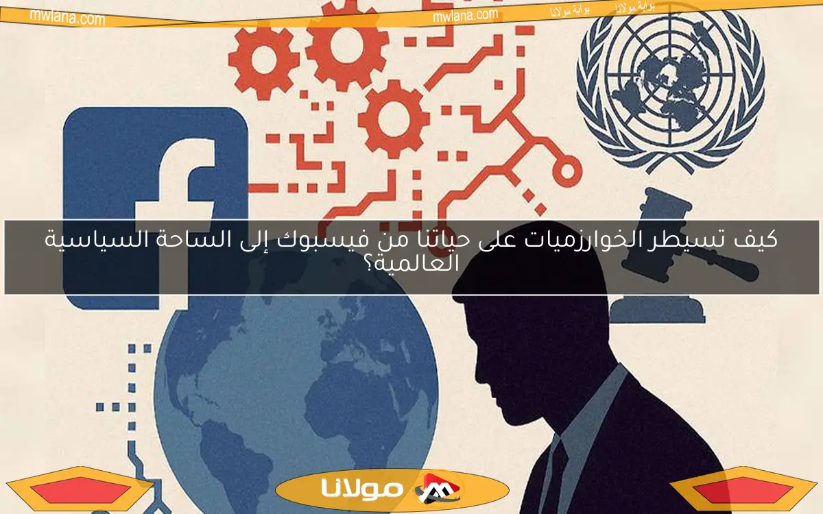 كيف تسيطر الخوارزميات على حياتنا من فيسبوك إلى الساحة السياسية العالمية؟