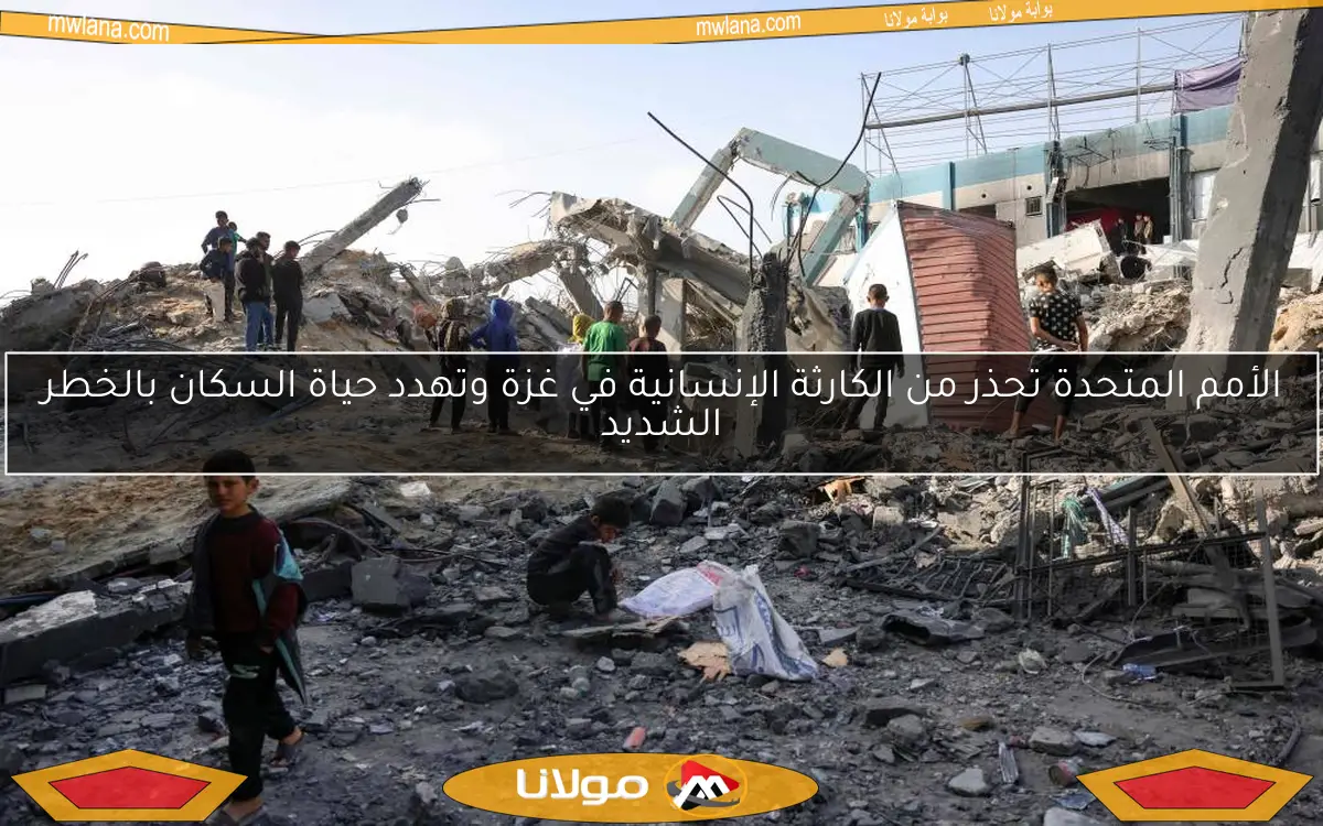 الأمم المتحدة تحذر من الكارثة الإنسانية في غزة وتهدد حياة السكان بالخطر الشديد