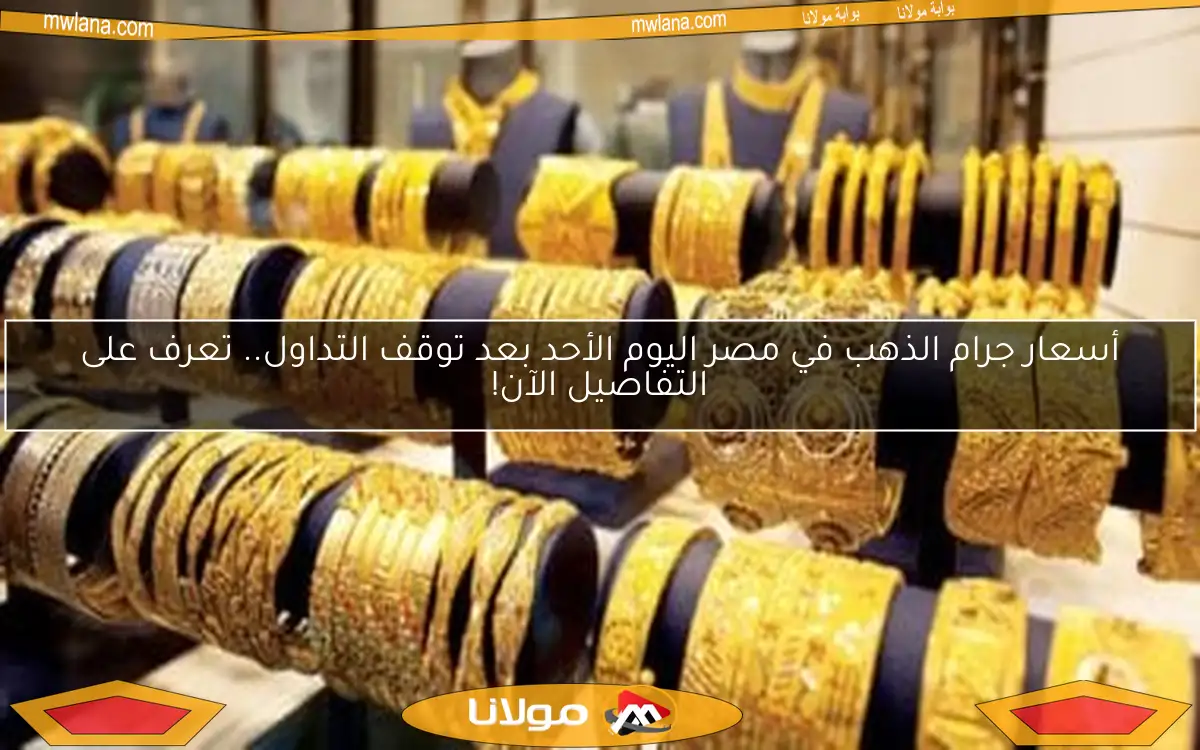 أسعار جرام الذهب في مصر اليوم الأحد بعد توقف التداول.. تعرف على التفاصيل الآن!